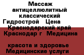 Массаж антицеллюлитный, классический. Гидрострой › Цена ­ 900 - Краснодарский край, Краснодар г. Медицина, красота и здоровье » Медицинские услуги   